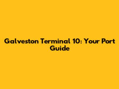 Galveston Terminal 10: Your Port Guide