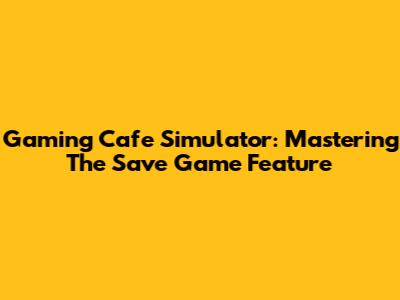 Gaming Cafe Simulator: Mastering The Save Game Feature