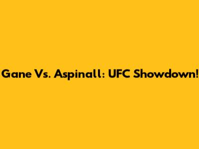 Gane Vs. Aspinall: UFC Showdown!