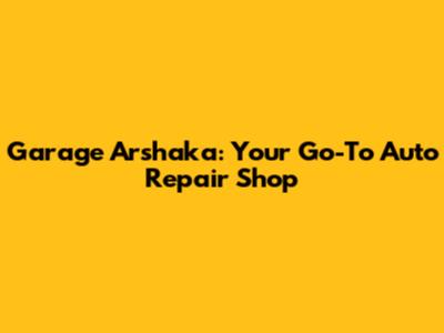 Garage Arshaka: Your Go-To Auto Repair Shop