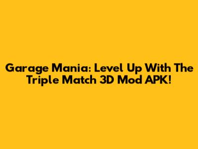 Garage Mania: Level Up With The Triple Match 3D Mod APK!
