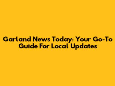 Garland News Today: Your Go-To Guide For Local Updates