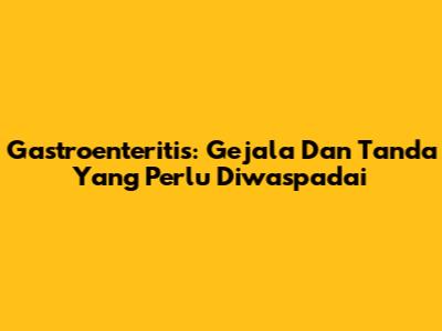 Gastroenteritis: Gejala Dan Tanda Yang Perlu Diwaspadai