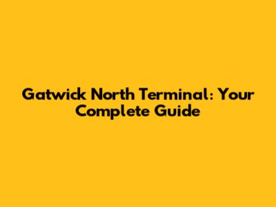 Gatwick North Terminal: Your Complete Guide