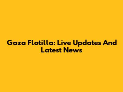 Gaza Flotilla: Live Updates And Latest News