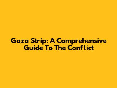 Gaza Strip: A Comprehensive Guide To The Conflict
