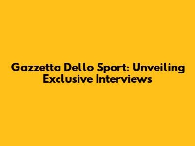 Gazzetta Dello Sport: Unveiling Exclusive Interviews