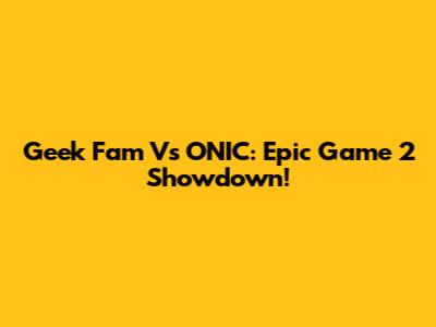 Geek Fam Vs ONIC: Epic Game 2 Showdown!