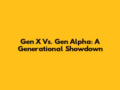 Gen X Vs. Gen Alpha: A Generational Showdown