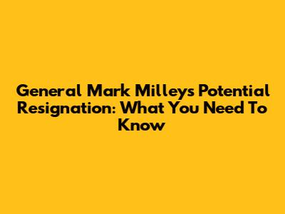 General Mark Milley's Potential Resignation: What You Need To Know