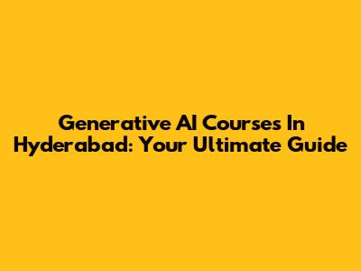Generative AI Courses In Hyderabad: Your Ultimate Guide