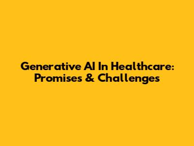 Generative AI In Healthcare: Promises & Challenges