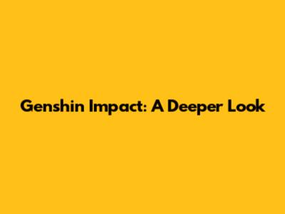 Genshin Impact: A Deeper Look