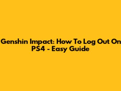 Genshin Impact: How To Log Out On PS4 - Easy Guide
