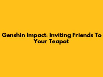 Genshin Impact: Inviting Friends To Your Teapot