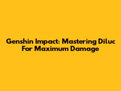 Genshin Impact: Mastering Diluc For Maximum Damage