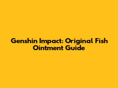 Genshin Impact: Original Fish Ointment Guide