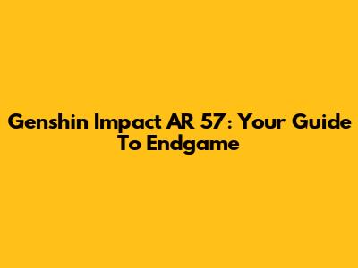 Genshin Impact AR 57: Your Guide To Endgame