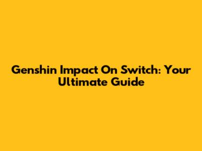 Genshin Impact On Switch: Your Ultimate Guide
