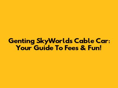 Genting SkyWorlds Cable Car: Your Guide To Fees & Fun!