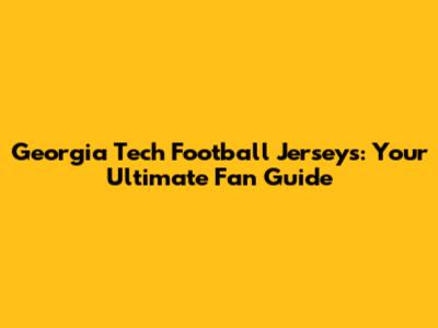 Georgia Tech Football Jerseys: Your Ultimate Fan Guide