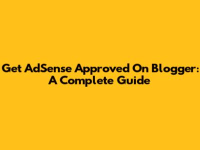 Get AdSense Approved On Blogger: A Complete Guide