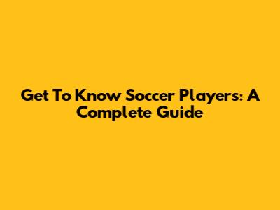 Get To Know Soccer Players: A Complete Guide