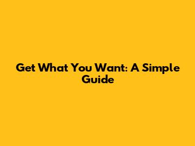 Get What You Want: A Simple Guide