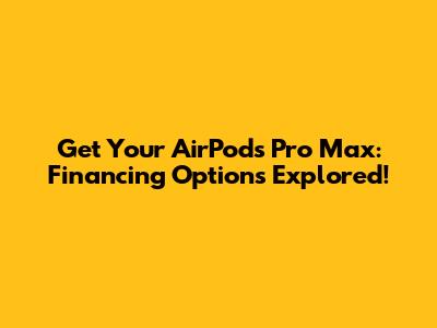 Get Your AirPods Pro Max: Financing Options Explored!