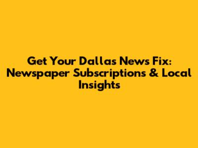 Get Your Dallas News Fix: Newspaper Subscriptions & Local Insights