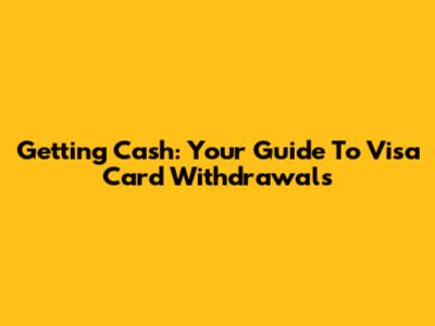Getting Cash: Your Guide To Visa Card Withdrawals