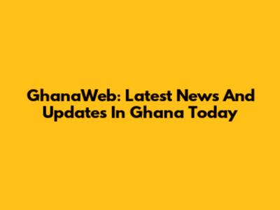 GhanaWeb: Latest News And Updates In Ghana Today