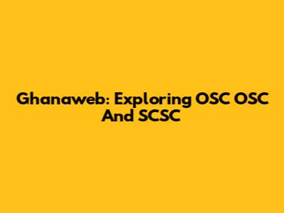 Ghanaweb: Exploring OSC OSC And SCSC