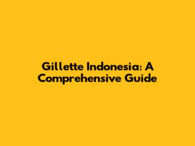 Gillette Indonesia: A Comprehensive Guide