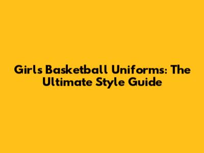 Girl's Basketball Uniforms: The Ultimate Style Guide