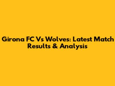 Girona FC Vs Wolves: Latest Match Results & Analysis