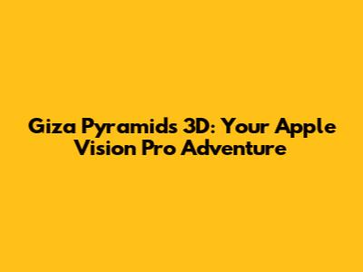 Giza Pyramids 3D: Your Apple Vision Pro Adventure