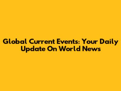 Global Current Events: Your Daily Update On World News