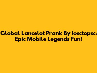 Global Lancelot Prank By Iosctopsc: Epic Mobile Legends Fun!