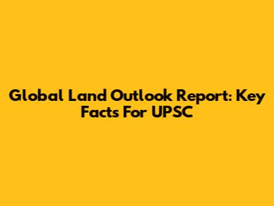 Global Land Outlook Report: Key Facts For UPSC