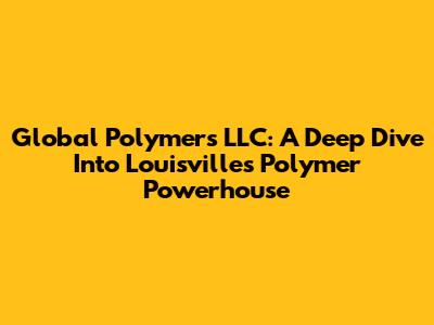 Global Polymers LLC: A Deep Dive Into Louisville's Polymer Powerhouse