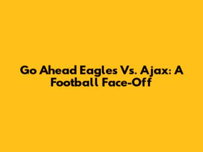 Go Ahead Eagles Vs. Ajax: A Football Face-Off