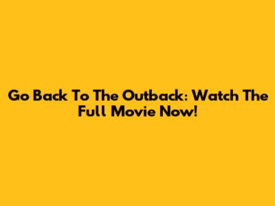 Go Back To The Outback: Watch The Full Movie Now!