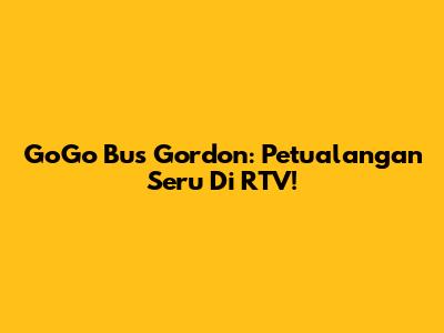 GoGo Bus Gordon: Petualangan Seru Di RTV!