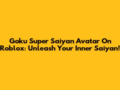 Goku Super Saiyan Avatar On Roblox: Unleash Your Inner Saiyan!
