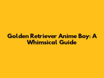 Golden Retriever Anime Boy: A Whimsical Guide