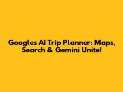 Google's AI Trip Planner: Maps, Search & Gemini Unite!