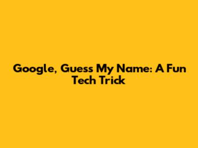 Google, Guess My Name: A Fun Tech Trick