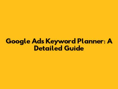 Google Ads Keyword Planner: A Detailed Guide