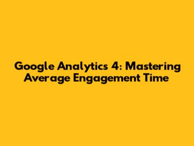 Google Analytics 4: Mastering Average Engagement Time